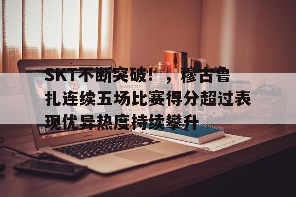九游体育登录入口SKT不断突破！，穆古鲁扎连续五场比赛得分超过表现优异热度持续攀升的简单介绍
