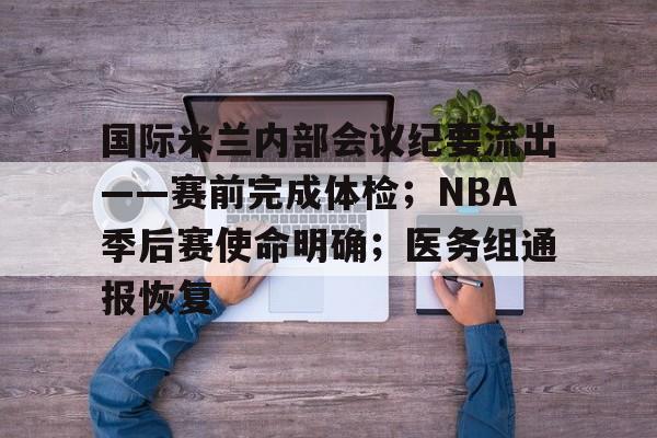 九游体育关于国际米兰内部会议纪要流出——赛前完成体检；NBA季后赛使命明确；医务组通报恢复的信息